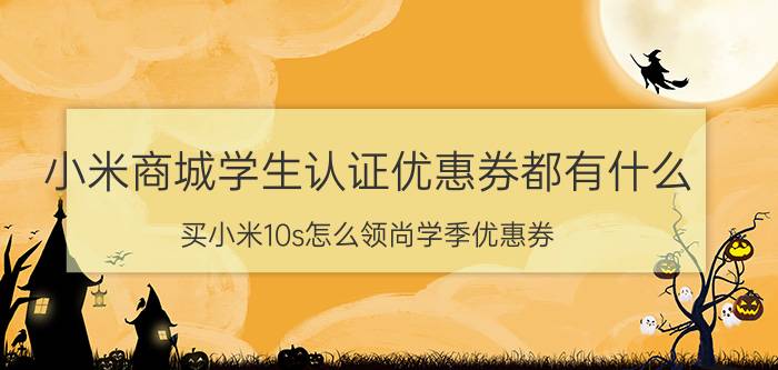 小米商城学生认证优惠券都有什么 买小米10s怎么领尚学季优惠券？